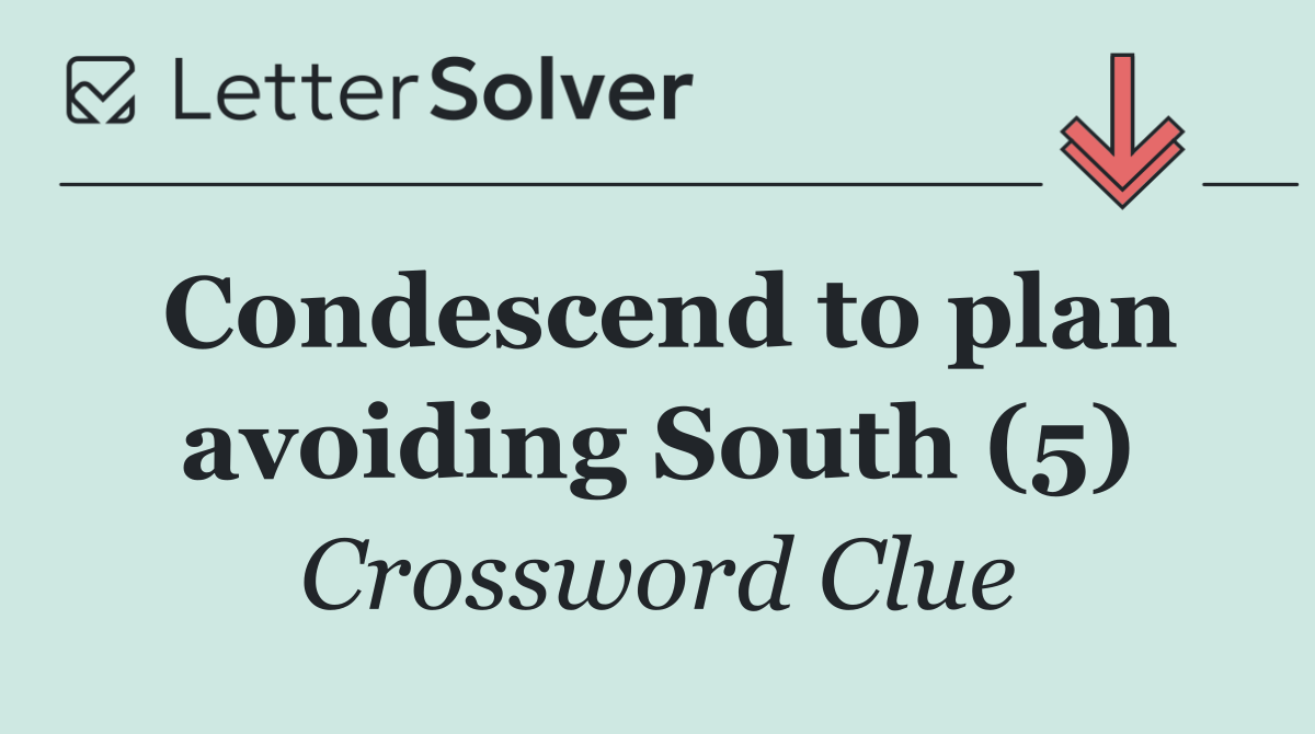 Condescend to plan avoiding South (5)