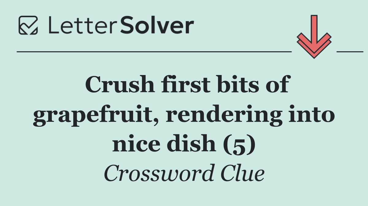 Crush first bits of grapefruit, rendering into nice dish (5)