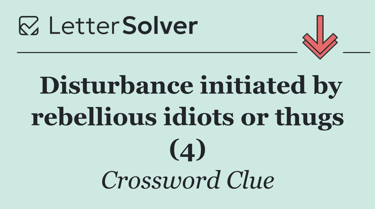 Disturbance initiated by rebellious idiots or thugs (4)