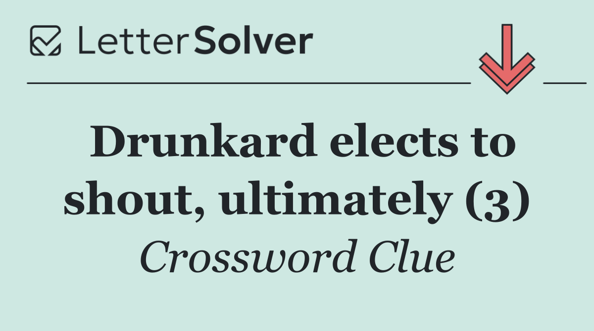 Drunkard elects to shout, ultimately (3)