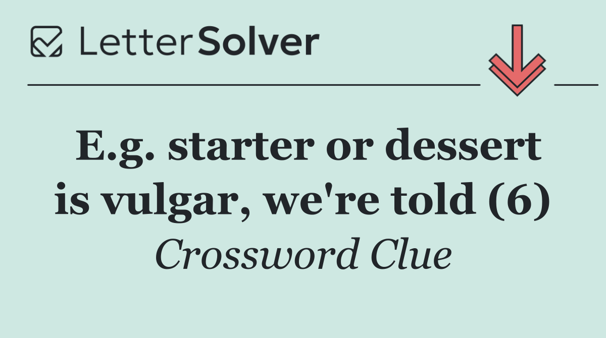 E.g. starter or dessert is vulgar, we're told (6)