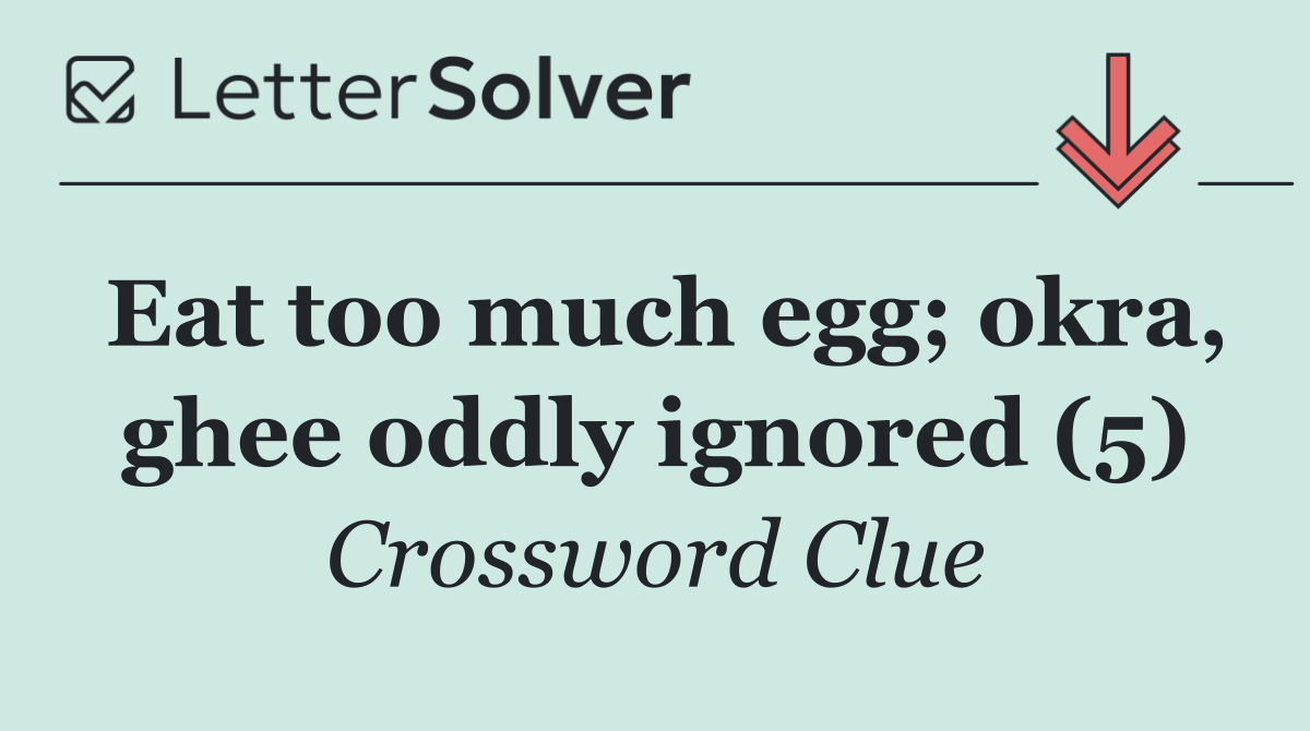 Eat too much egg; okra, ghee oddly ignored (5)