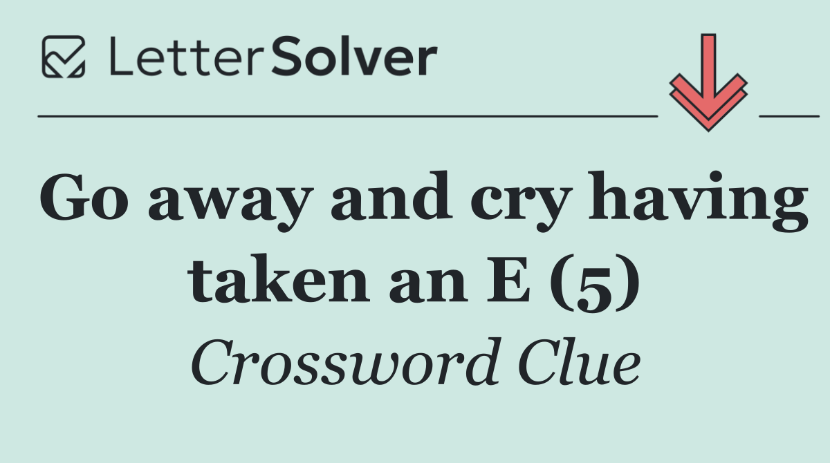 Go away and cry having taken an E (5)