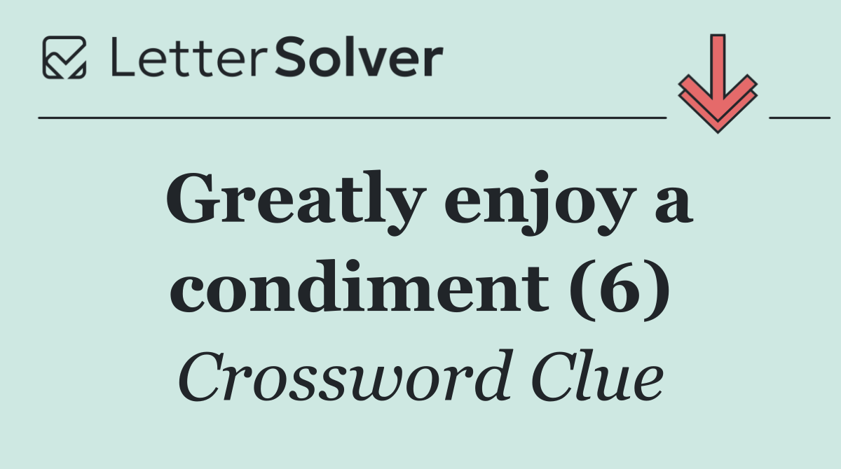 Greatly enjoy a condiment (6)