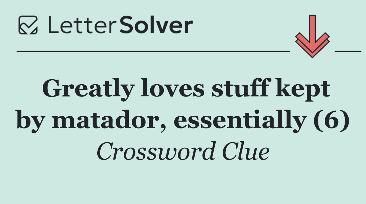 Greatly loves stuff kept by matador, essentially (6)