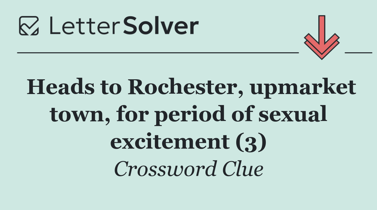 Heads to Rochester, upmarket town, for period of sexual excitement (3)