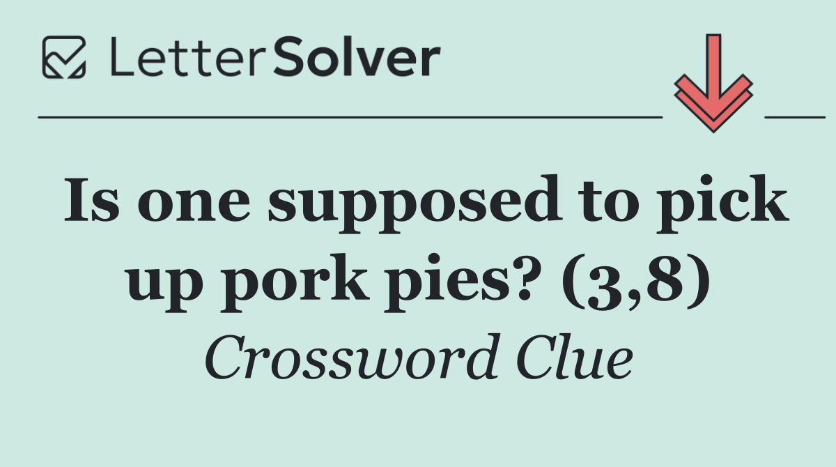Is one supposed to pick up pork pies? (3,8)