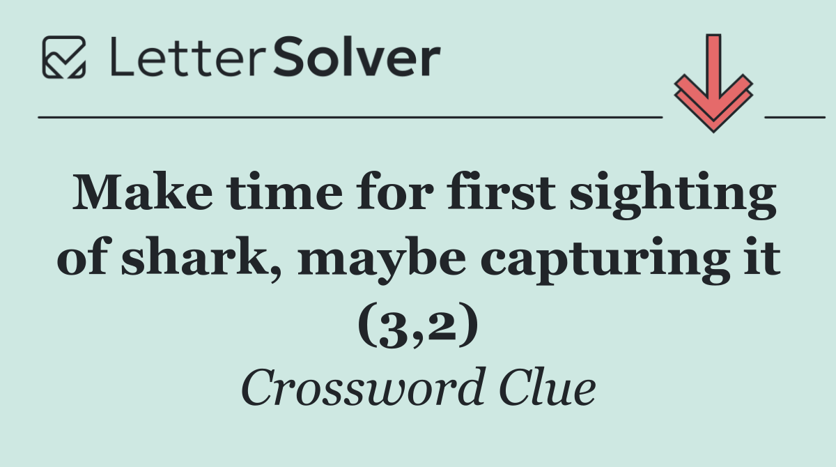 Make time for first sighting of shark, maybe capturing it (3,2)