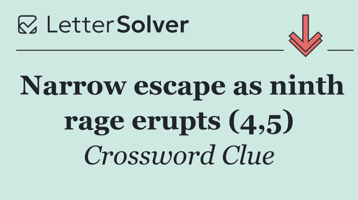 Narrow escape as ninth rage erupts (4,5)