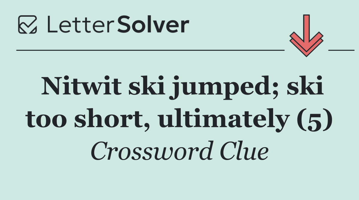 Nitwit ski jumped; ski too short, ultimately (5)