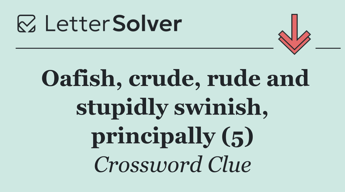 Oafish, crude, rude and stupidly swinish, principally (5)