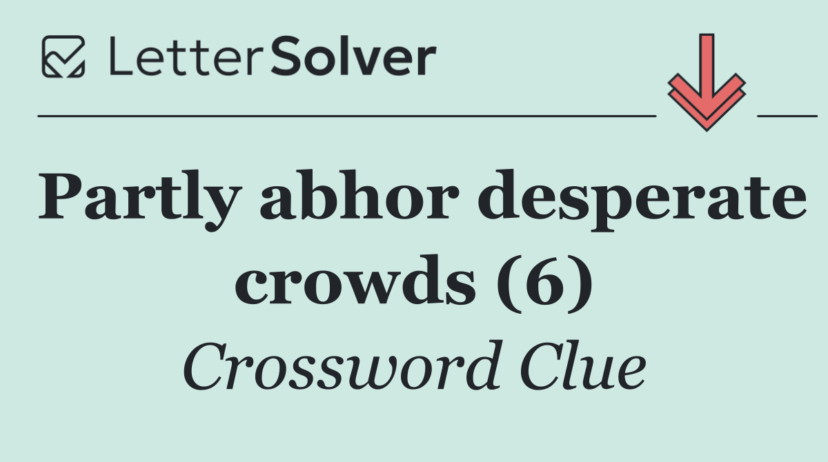 Partly abhor desperate crowds (6)