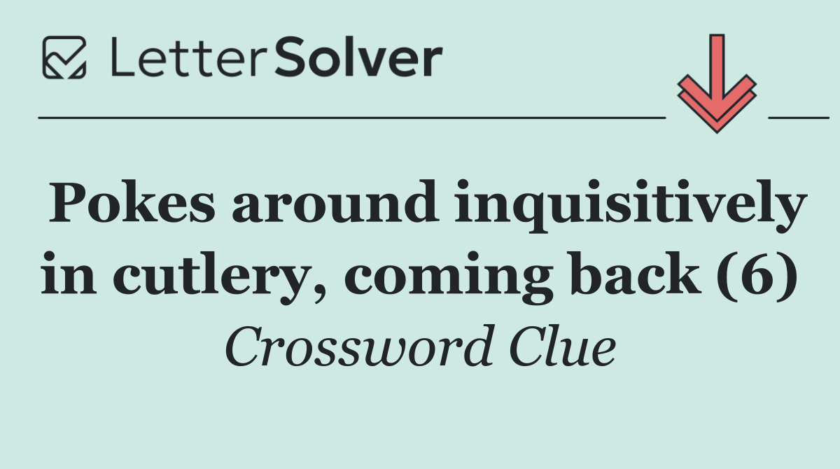 Pokes around inquisitively in cutlery, coming back (6)
