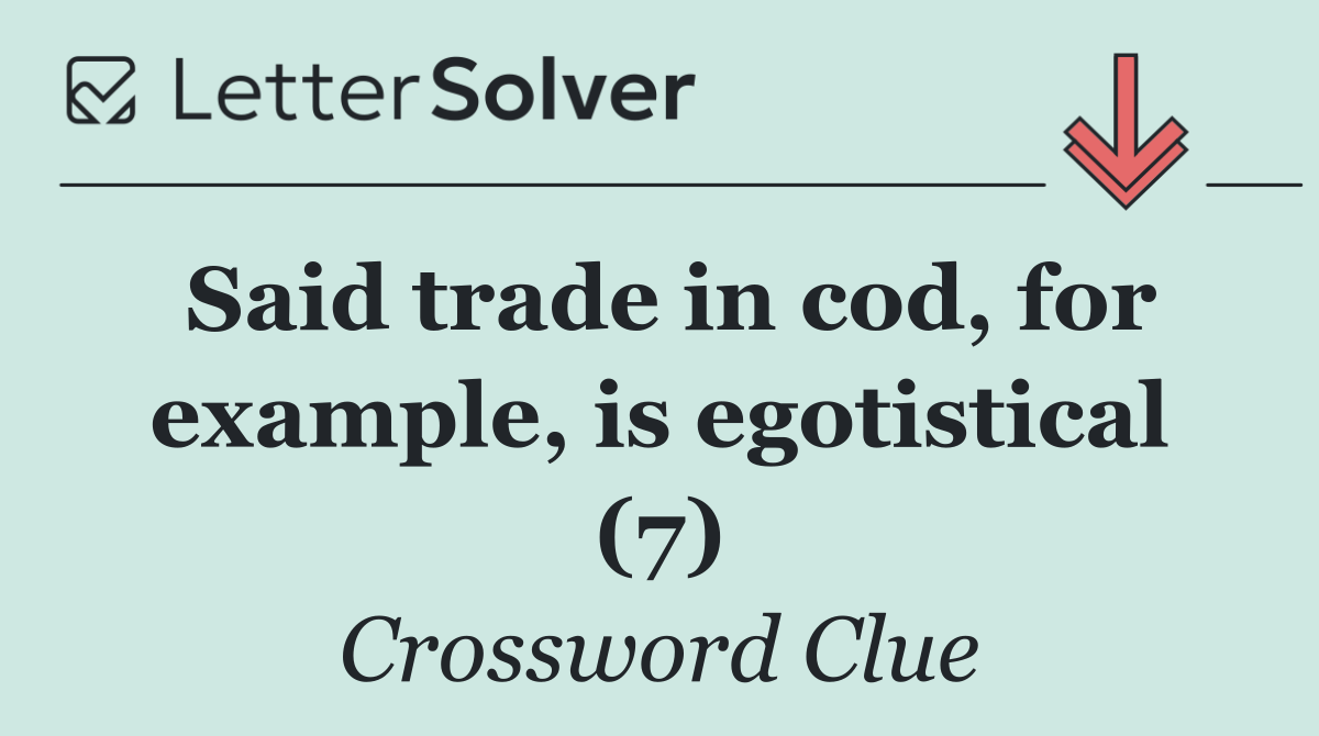 Said trade in cod, for example, is egotistical (7)