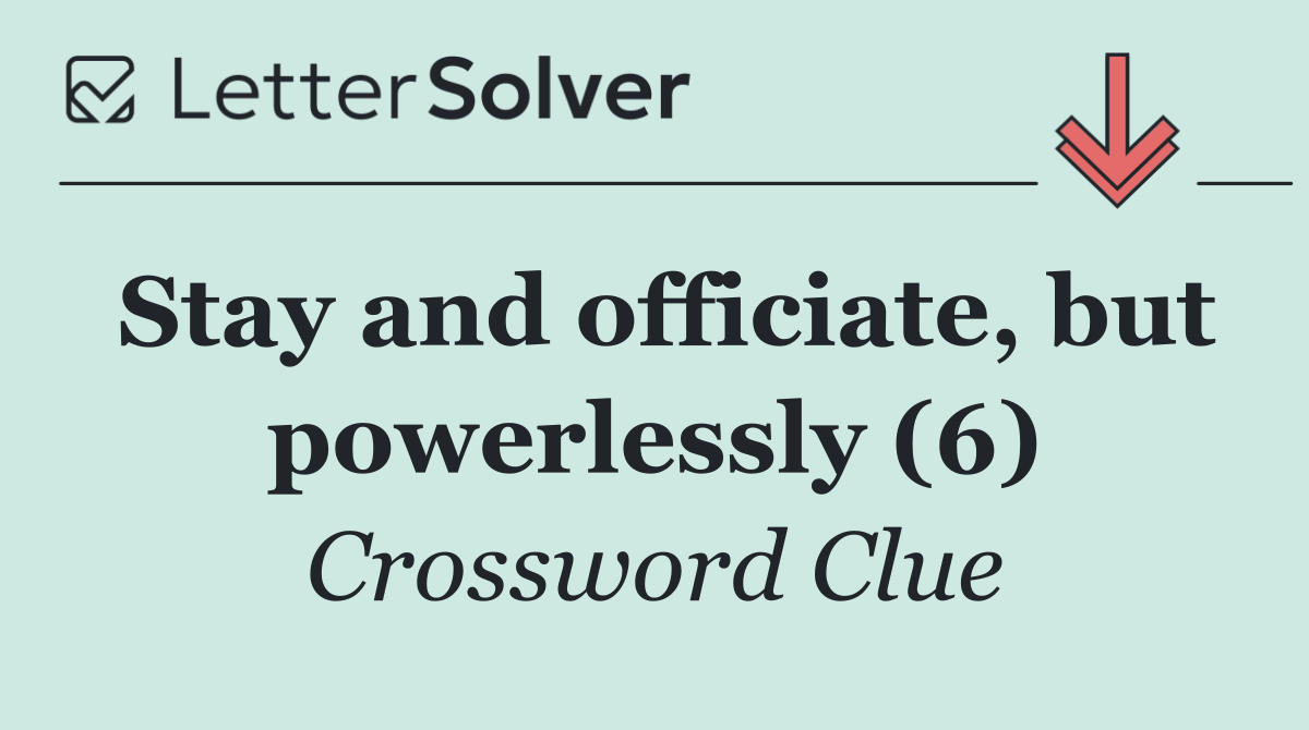 Stay and officiate, but powerlessly (6)