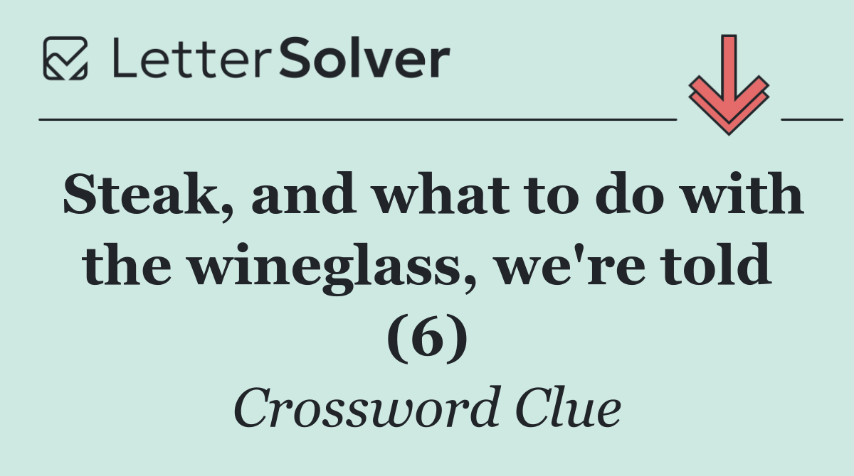 Steak, and what to do with the wineglass, we're told (6)
