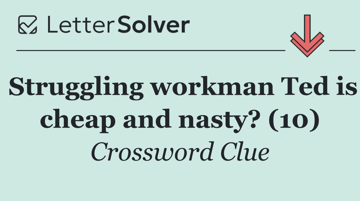 Struggling workman Ted is cheap and nasty? (10)