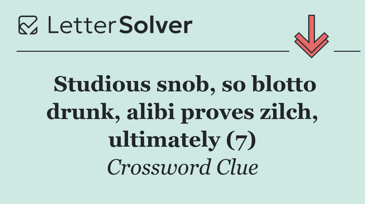 Studious snob, so blotto drunk, alibi proves zilch, ultimately (7)