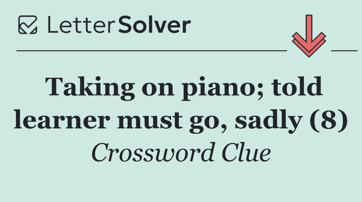 Taking on piano; told learner must go, sadly (8)