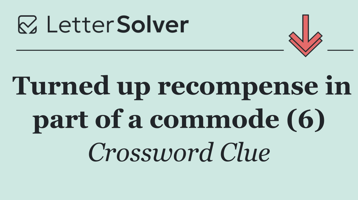Turned up recompense in part of a commode (6)