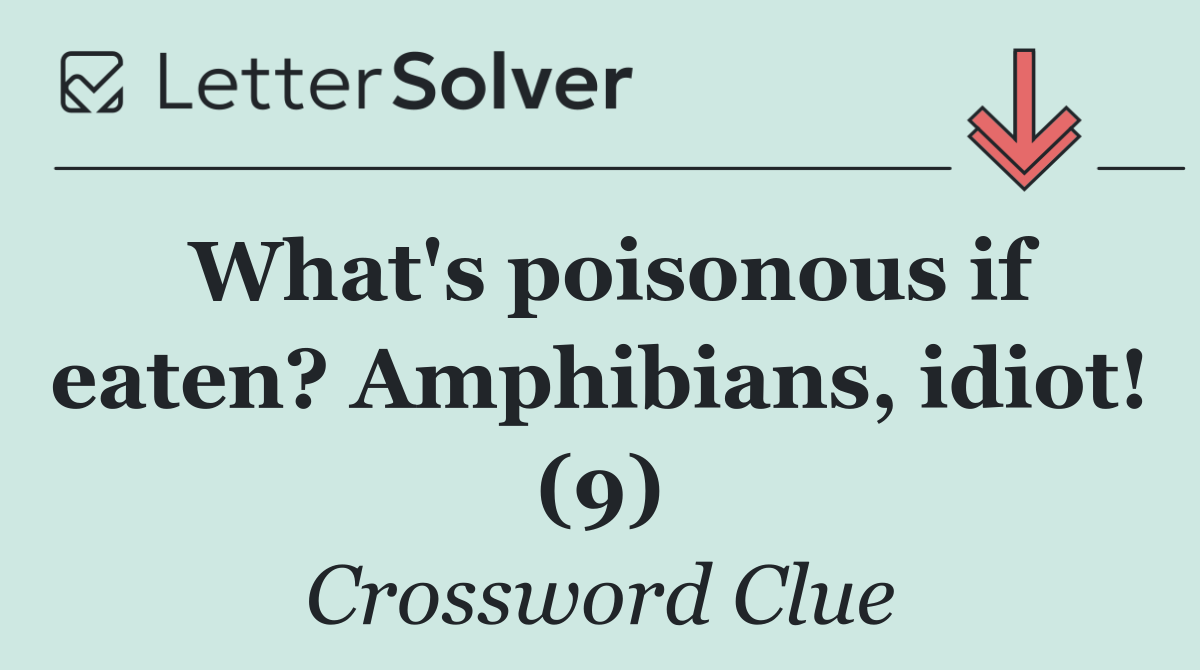 What's poisonous if eaten? Amphibians, idiot! (9)