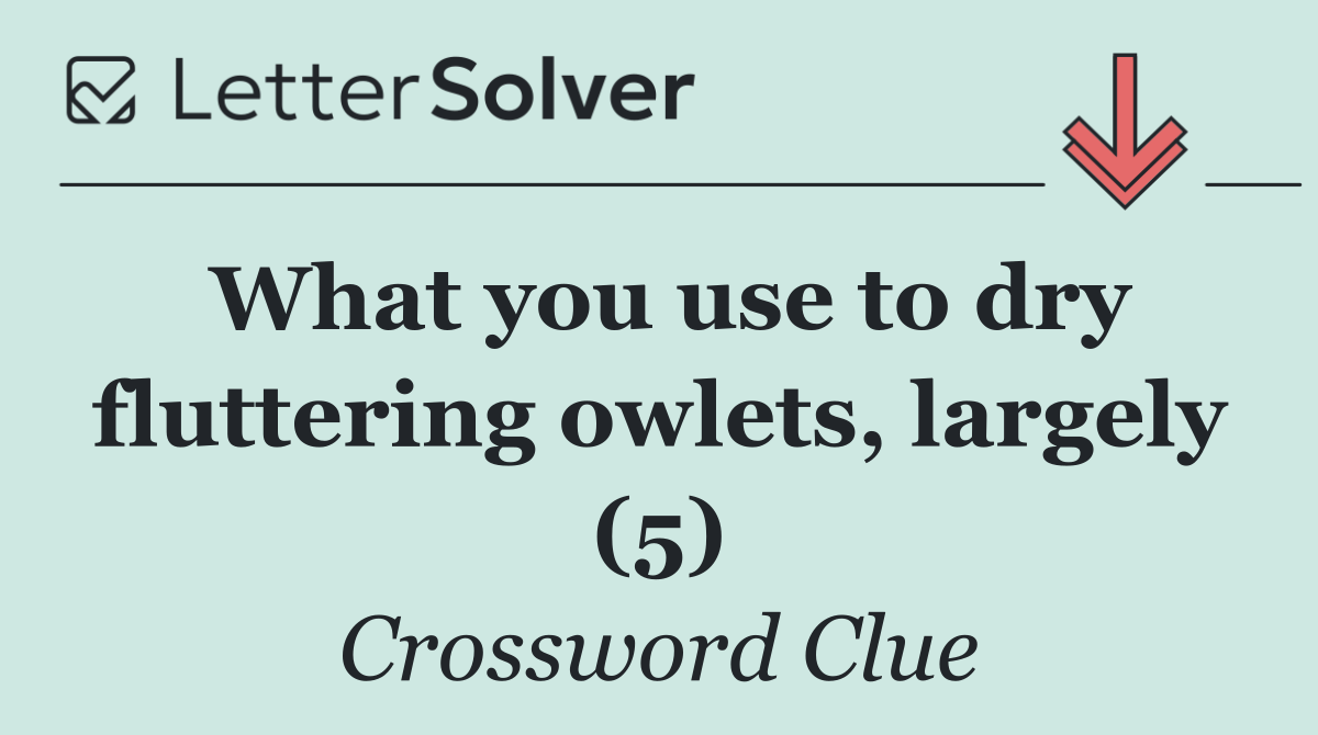 What you use to dry fluttering owlets, largely (5)