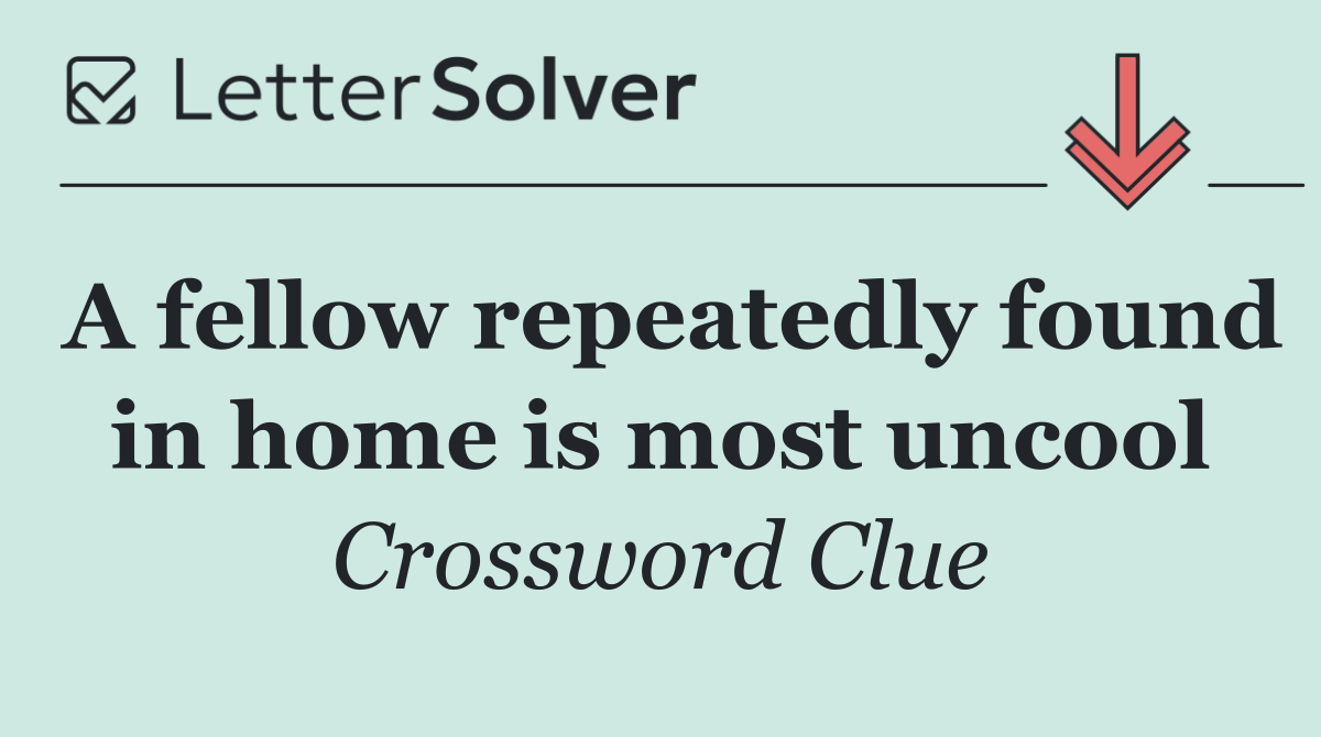 A fellow repeatedly found in home is most uncool