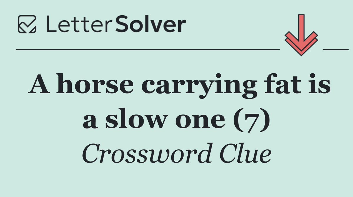 A horse carrying fat is a slow one (7)