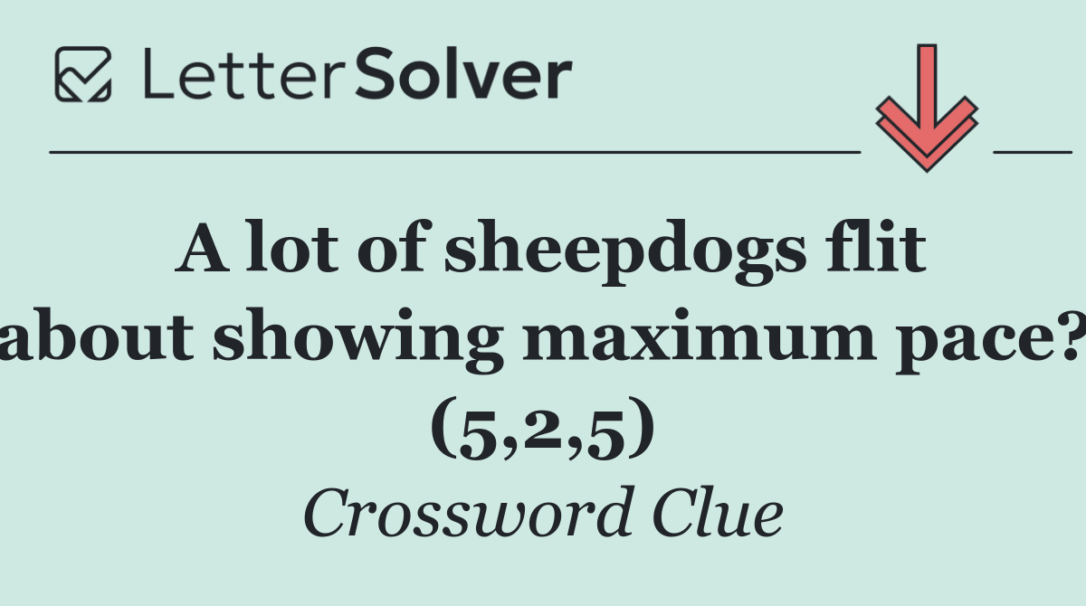 A lot of sheepdogs flit about showing maximum pace? (5,2,5)