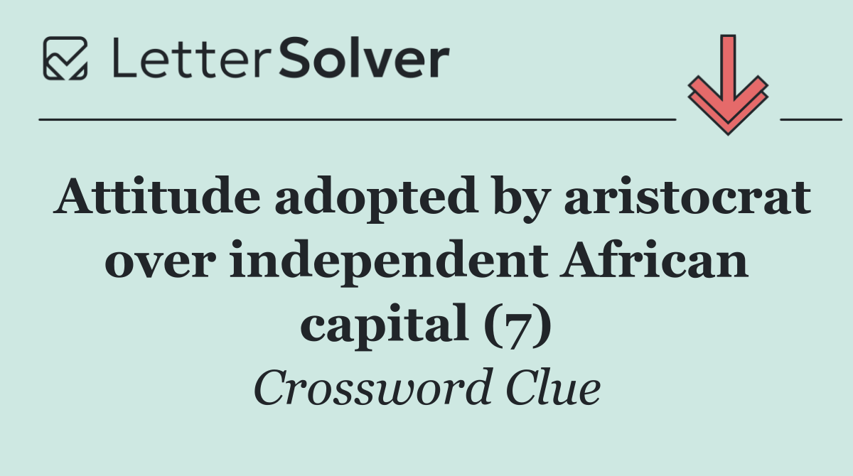 Attitude adopted by aristocrat over independent African capital (7)