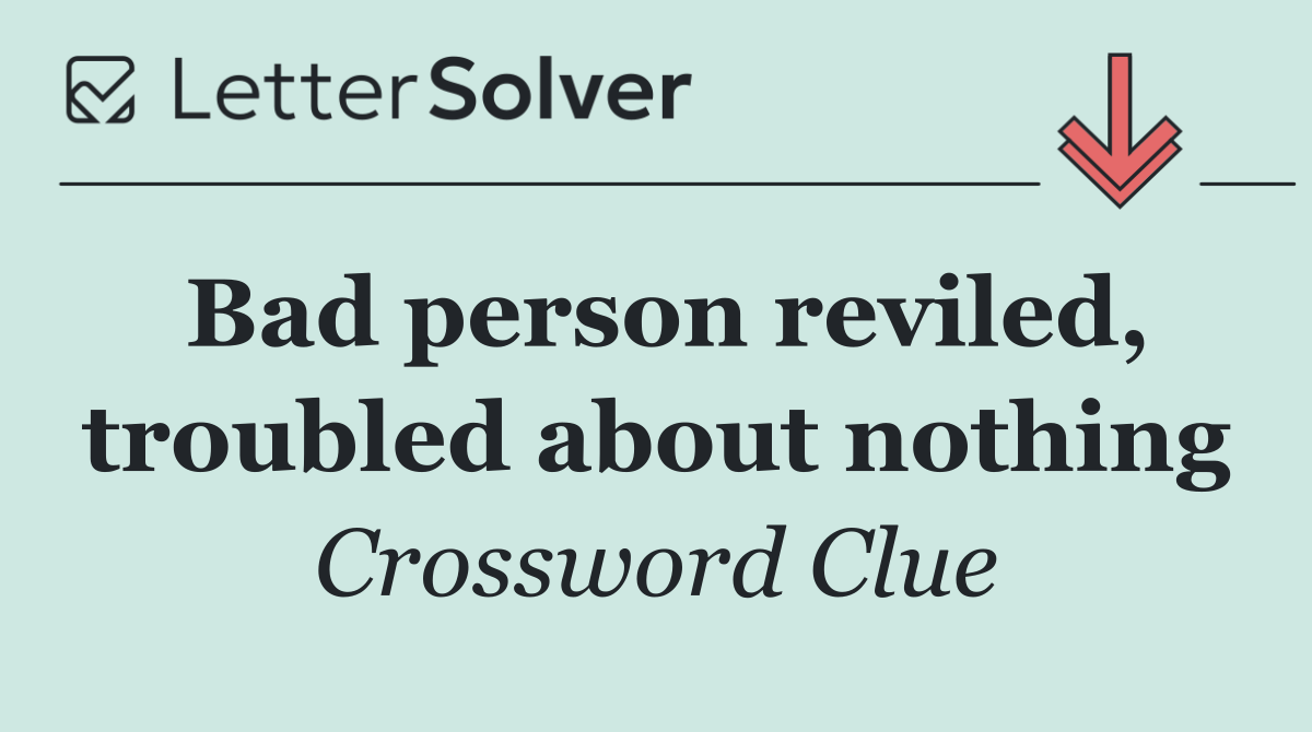 Bad person reviled, troubled about nothing