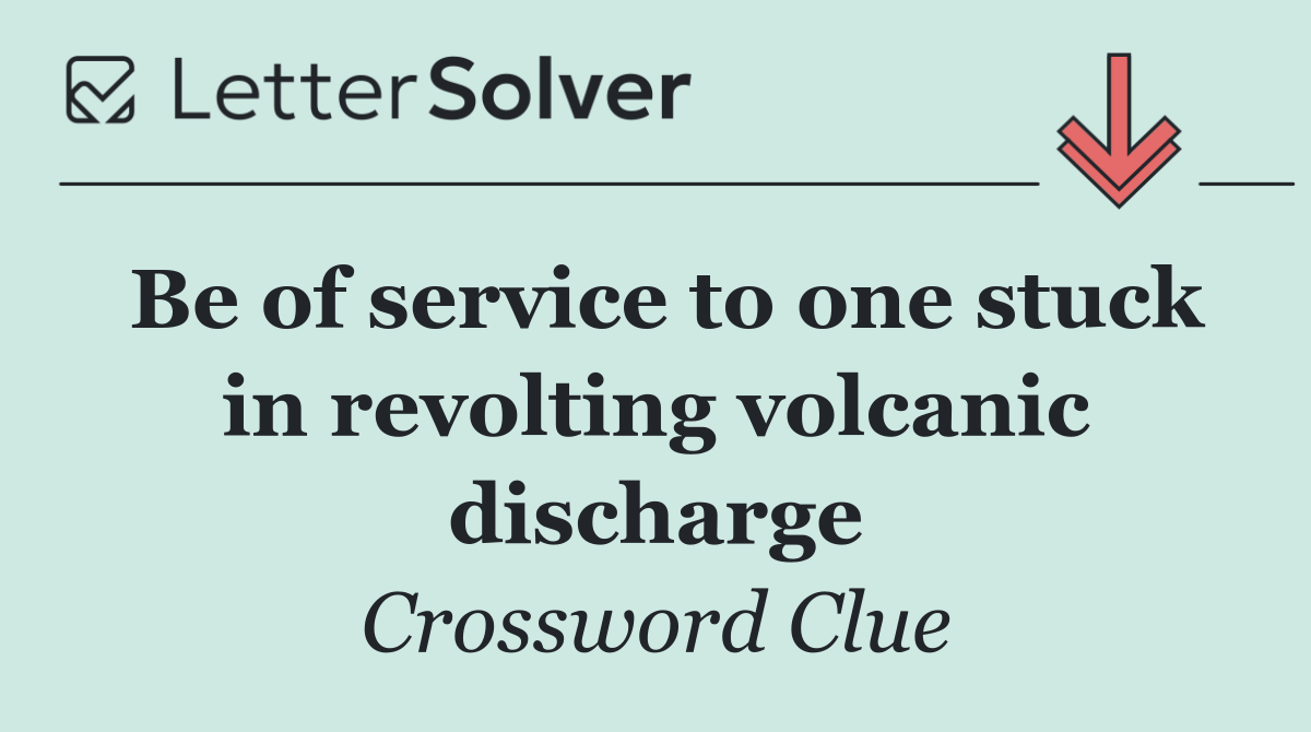 Be of service to one stuck in revolting volcanic discharge