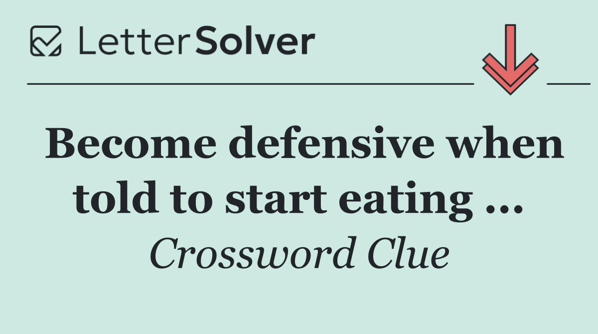 Become defensive when told to start eating ...