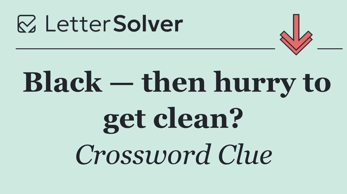 Black — then hurry to get clean?