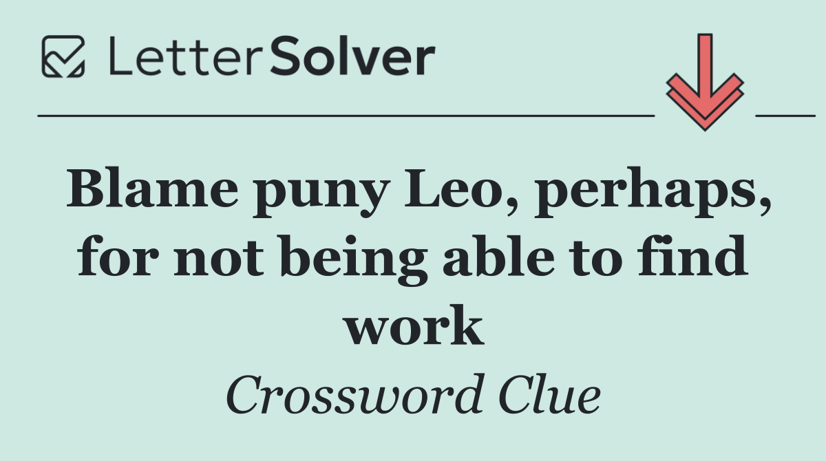 Blame puny Leo, perhaps, for not being able to find work