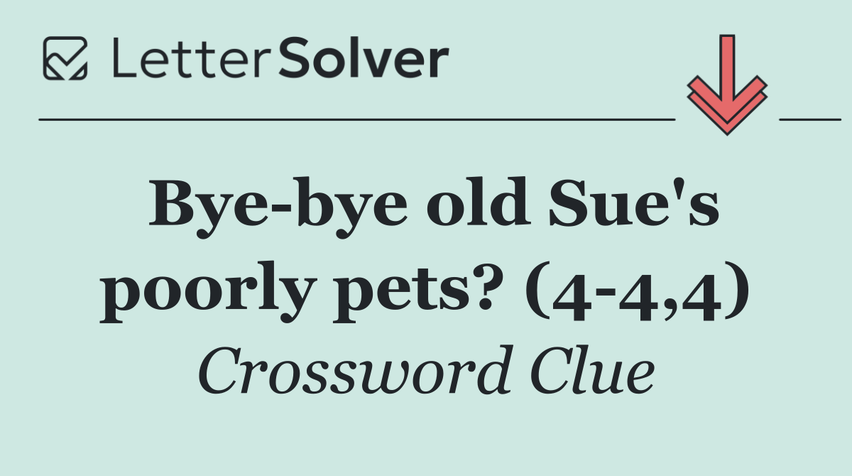 Bye bye old Sue's poorly pets? (4 4,4)