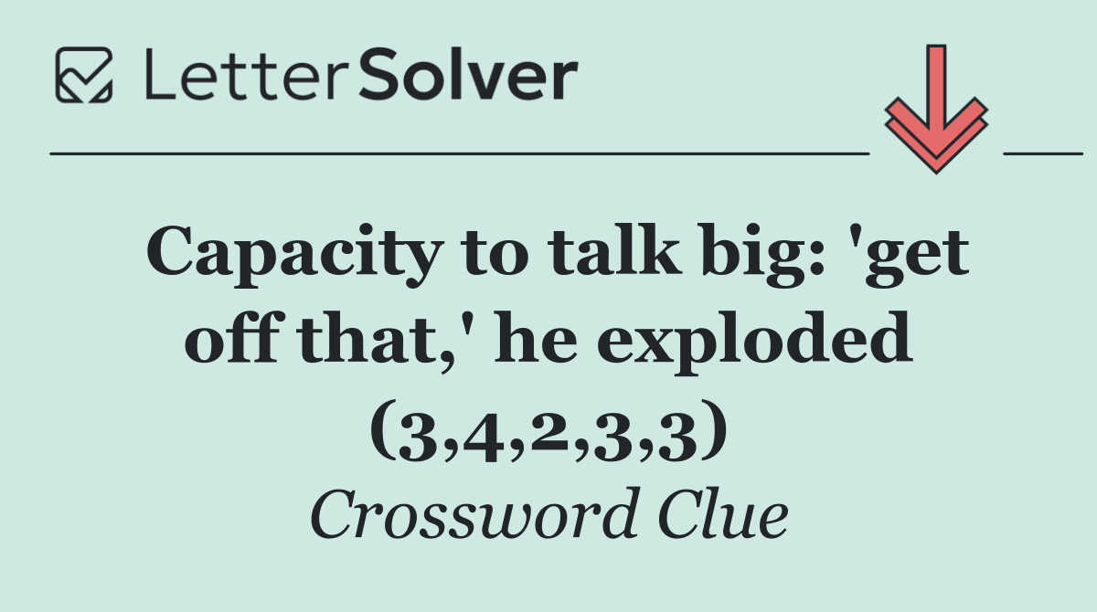 Capacity to talk big: 'get off that,' he exploded (3,4,2,3,3)