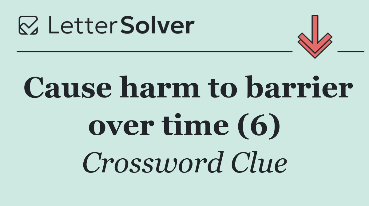 Cause harm to barrier over time (6)