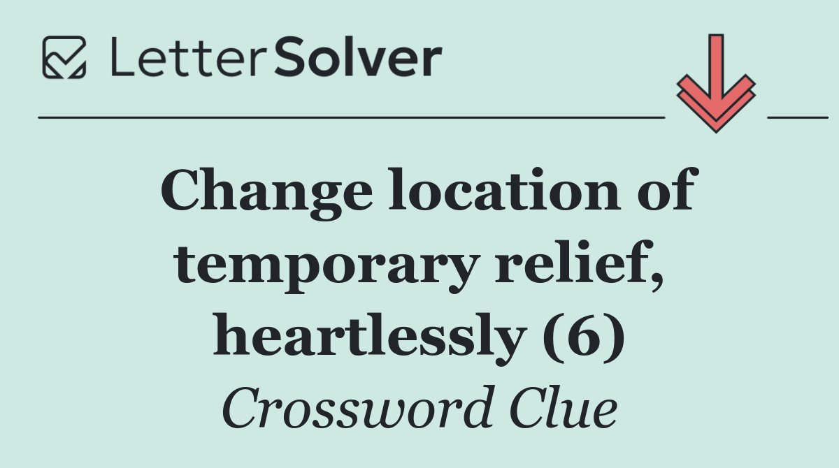Change location of temporary relief, heartlessly (6)