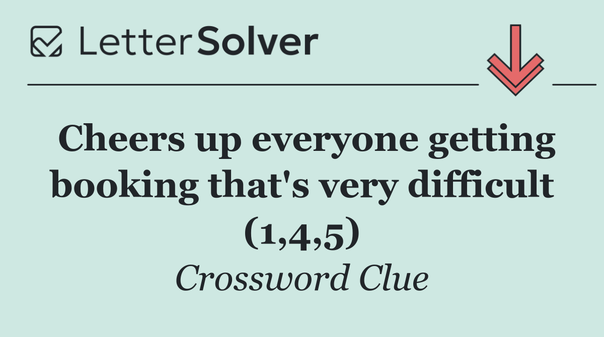Cheers up everyone getting booking that's very difficult (1,4,5)