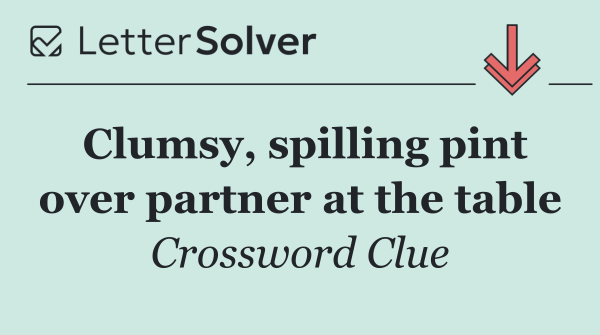 Clumsy, spilling pint over partner at the table