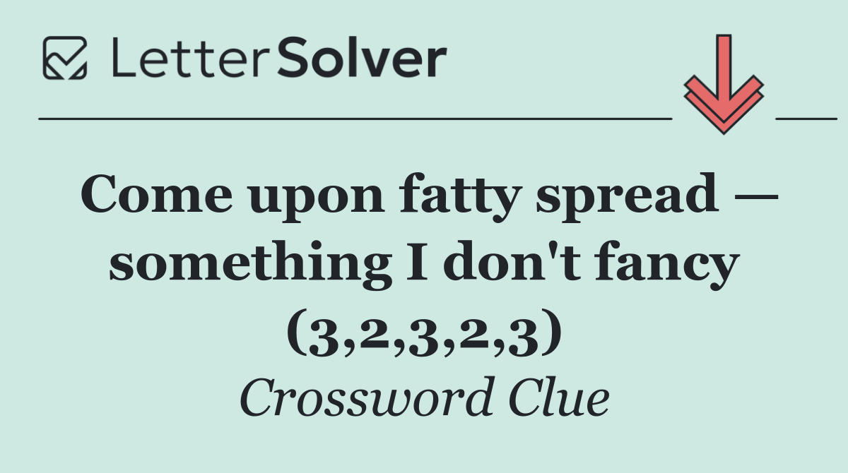 Come upon fatty spread — something I don't fancy (3,2,3,2,3)