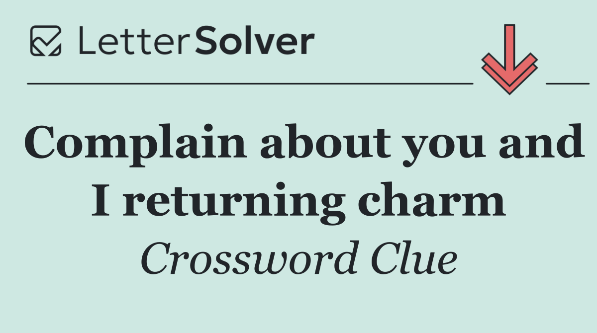 Complain about you and I returning charm