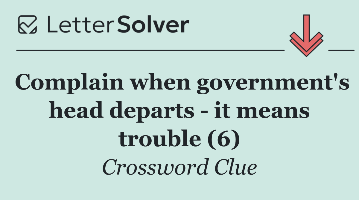 Complain when government's head departs   it means trouble (6)