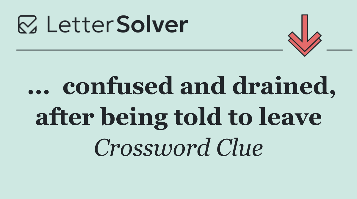 ...  confused and drained, after being told to leave