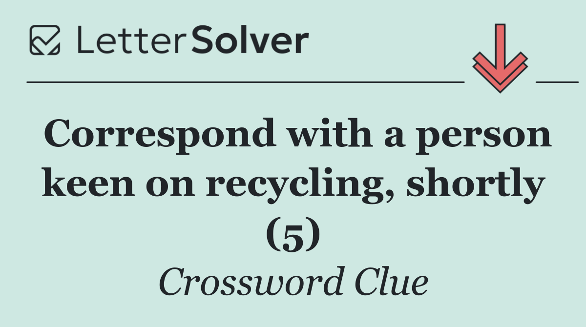 Correspond with a person keen on recycling, shortly (5)