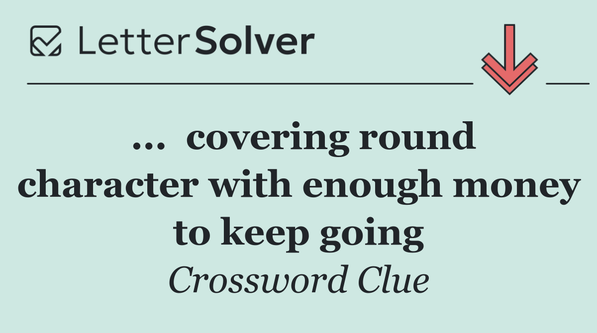 ...  covering round character with enough money to keep going
