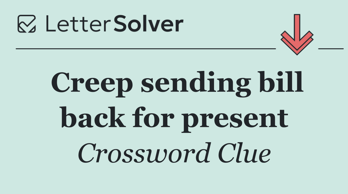 Creep sending bill back for present