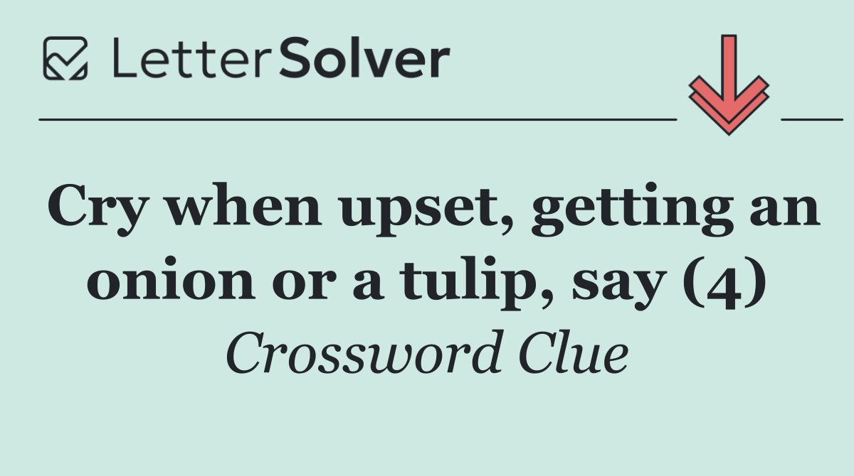 Cry when upset, getting an onion or a tulip, say (4)