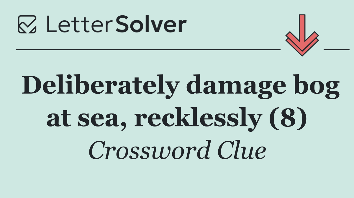 Deliberately damage bog at sea, recklessly (8)